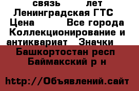 1.1) связь : 100 лет Ленинградская ГТС › Цена ­ 190 - Все города Коллекционирование и антиквариат » Значки   . Башкортостан респ.,Баймакский р-н